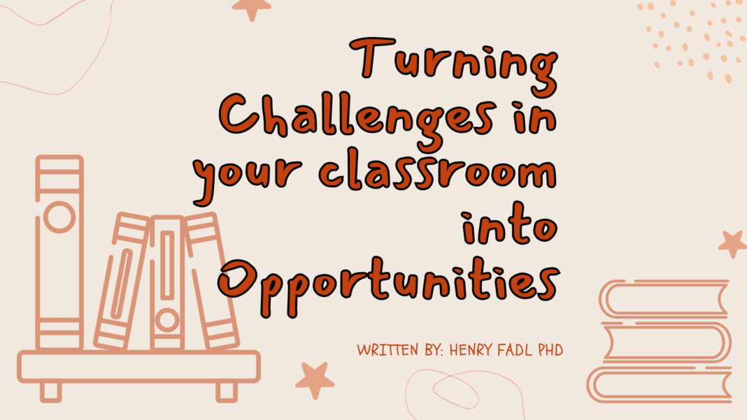 Turning Challenges in your classroom into Opportunities. By Henry Fadl